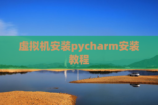 虚拟机安装pycharm安装教程 虚拟机安装pycharm安装教程
